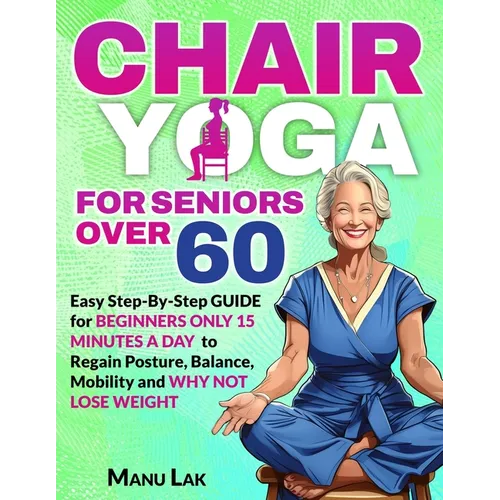 Chair Yoga for Seniors Over 60: Transform Your Health: Boost Strength, Mobility and Balance in 28 Days. Lose Weight in 15 Minutes a Day with our Simpl