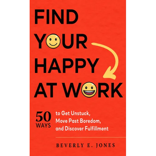Find Your Happy at Work: 50 Ways to Get Unstuck, Move Past Boredom, and Discover Fulfillment