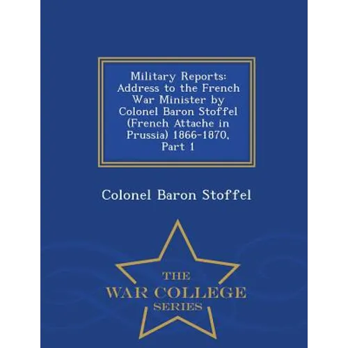Military Reports: Address to the French War Minister by Colonel Baron Stoffel (French Attache in Prussia) 1866-1870, Part 1 - War College Series