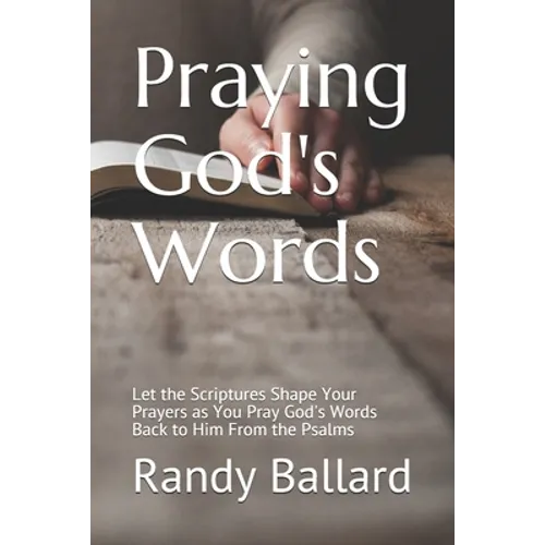 Praying God's Words: Let the Scriptures Shape Your Prayers as You Pray God's Words Back to Him From the Psalms