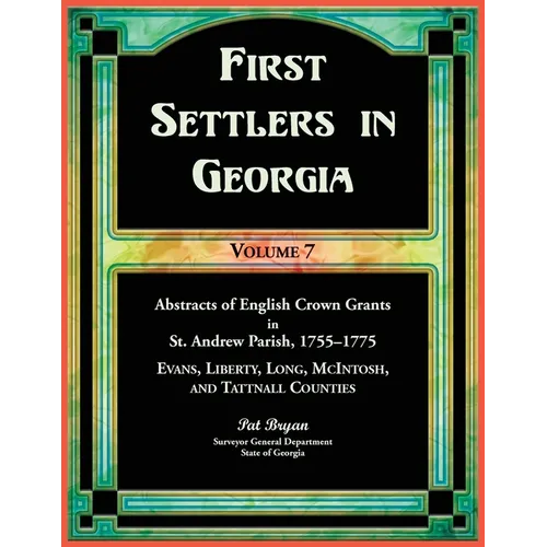 First Settlers in Georgia, Volume 7, Abstracts of English Crown Grants in St. Andrew Parish, 1755-1775. Evans, Liberty, Long, McIntosh, and Tattnall C