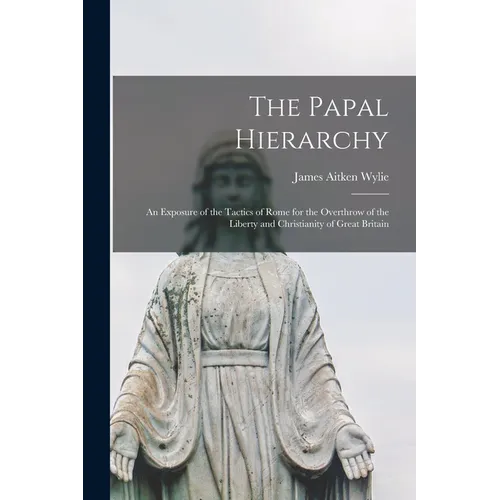 The Papal Hierarchy: An Exposure of the Tactics of Rome for the Overthrow of the Liberty and Christianity of Great Britain