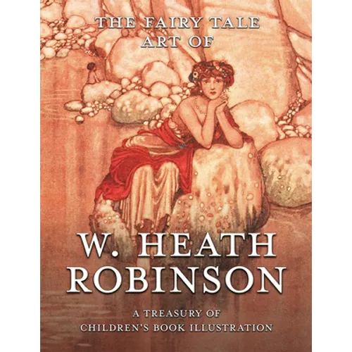The Fairy Tale Art of W. Heath Robinson; A Treasury of Children's Book Illustration