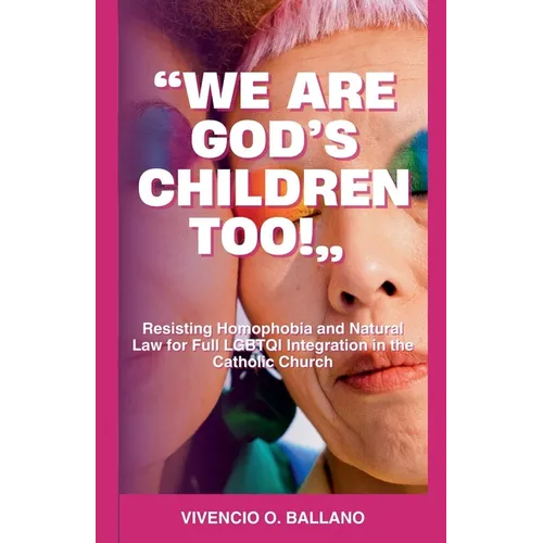 "We are God's Children Too!": Resisting Homophobia and Natural Law for Full LGBTQI Integration in the Catholic Church