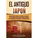 El Antiguo Japón: Una Fascinante Guía de la Historia, la Cultura y la Civilización Japonesa, Incluyendo Historias de los Samurái, los Shogunes y los M