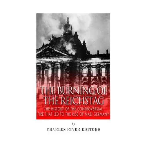 The Burning of the Reichstag: The History of the Controversial Fire That Led to the Rise of Nazi Germany