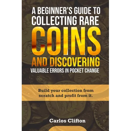 A Beginner's Guide to Collecting Rare Coins and Discovering Valuable Errors in Pocket Change: Build your collection from scratch and profit from it.