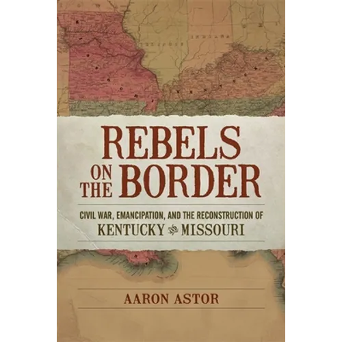 Rebels on the Border: Civil War, Emancipation, and the Reconstruction of Kentucky and Missouri