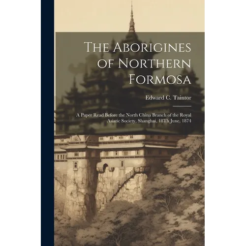The Aborigines of Northern Formosa: A Paper Read Before the North China Branch of the Royal Asiatic Society, Shanghai, 18Th June, 1874