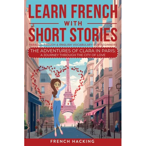 Learn French With Short Stories - Parallel French & English Vocabulary for Beginners. The Adventures of Clara in Paris: A Journey Through the City of