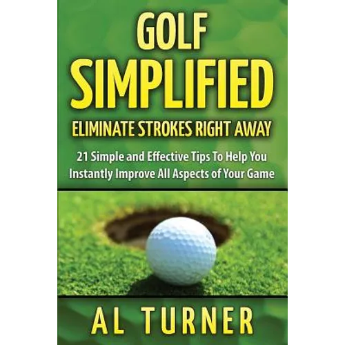 Golf Simplified: Eliminate Strokes Right Away: 21 Simple and Effective Tips To Help You Instantly Improve All Aspects of Your Game