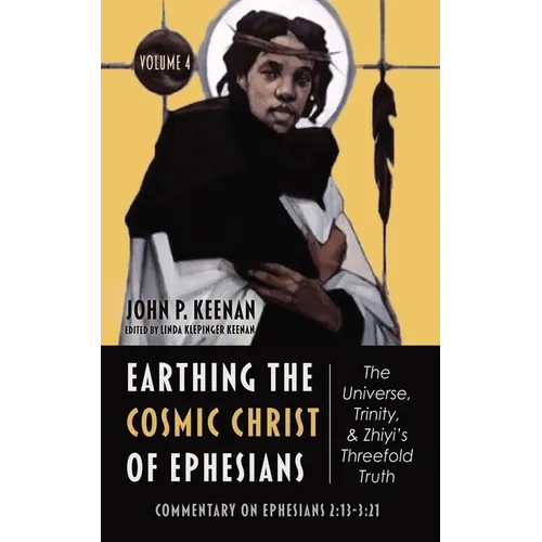 Earthing the Cosmic Christ of Ephesians--The Universe, Trinity, and Zhiyi's Threefold Truth, Volume 4: Commentary on Ephesians 2:13--3:21