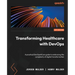 Transforming Healthcare with DevOps: A practical DevOps4Care guide to embracing the complexity of digital transformation