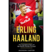 Erling Haaland: The Inspirational Story of the World's Premier Forward