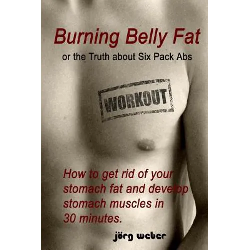 Burning Belly Fat or the Truth about Six Pack Abs: How to get rid of your stomach fat and develop stomach muscles in 30 minutes. (Sixpack fast and eas