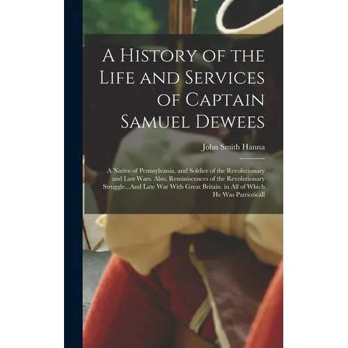 A History of the Life and Services of Captain Samuel Dewees: A Native of Pennsylvania, and Soldier of the Revolutionary and Last Wars. Also, Reminisce