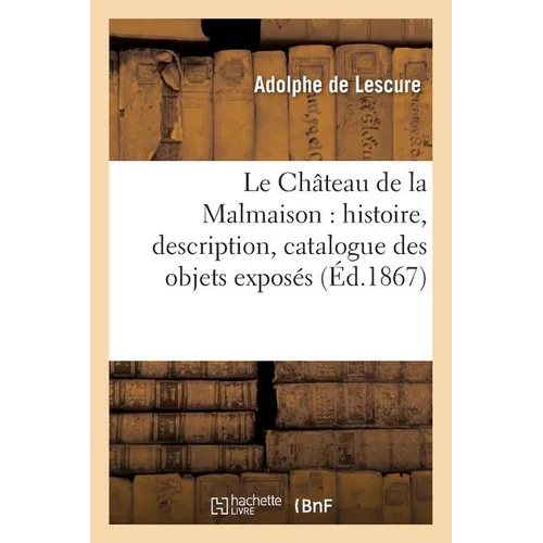 Le Château de la Malmaison: Histoire, Description, Catalogue Des Objets Exposés Sous: Les Auspices de S. M. l'Impératrice