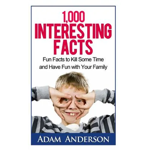 1000 Interesting Facts: Fun Facts to Kill Some Time and Have Fun with Your Family