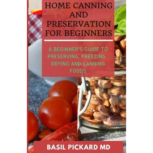Home Canning and Preservation for Beginners: A Beginner's Guide to Preserving, Freezing, Drying and Canning Foods