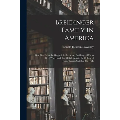 Breidinger Family in America: One Line From the Original Settler Adam Breidinger (173- to 181-) Who Landed at Philadelphia in the Colony of Pennsylv