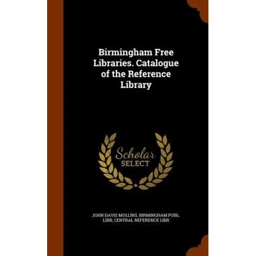 Birmingham Free Libraries. Catalogue of the Reference Library