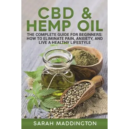CBD and Hemp Oil: The Complete Guide for Beginners: How to Eliminate Pain, Anxiety, and Live a Healthy Lifestyle.