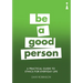 A Practical Guide to Ethics for Everyday Life: Be a Good Person