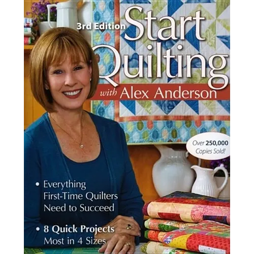 Start Quilting with Alex Anderson: Everything First-Time Quilters Need to Succeed; 8 Quick Projects--Most in 4 Sizes