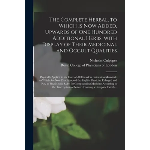 The Complete Herbal, to Which is Now Added, Upwards of One Hundred Additional Herbs, With Display of Their Medicinal and Occult Qualities; Physically