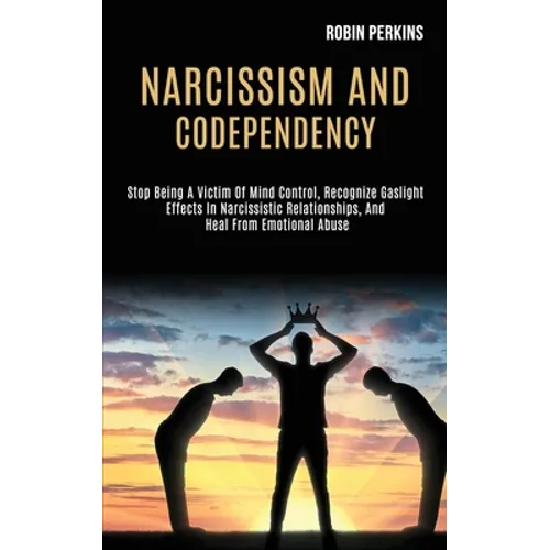 Narcissism and Codependency: Stop Being a Victim of Mind Control, Recognize Gaslight Effects in Narcissistic Relationships, and Heal From Emotional