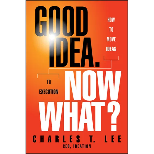 Good Idea. Now What?: How to Move Ideas to Execution