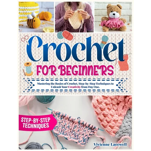 Crochet for Beginners: Mastering the Basics of Crochet, Step-by-Step Techniques to Unleash Your Creativity from Day One.