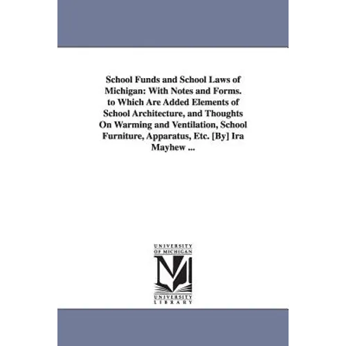 School Funds and School Laws of Michigan: With Notes and Forms. to Which Are Added Elements of School Architecture, and Thoughts on Warming and Ventil