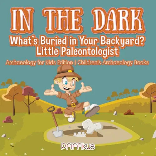 In the Dark: What's Buried in Your Backyard? Little Paleontologist - Archaeology for Kids Edition - Children's Archaeology Books
