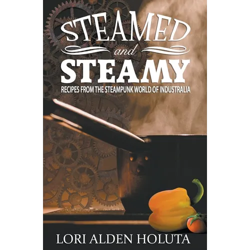 Steamed and Steamy: Recipes From the Steampunk World of Industralia