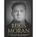 Bugs Moran: The Notorious Life and Legacy of the Chicago Gangster Who Became Al Capone's Biggest Rival