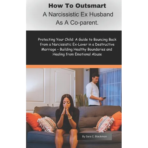 How to Outsmart a Narcissistic Ex-Husband as a Co-Parent: Protecting Your Child: A Guide to Bouncing Back from a Narcissistic Ex-Lover in a Destructiv