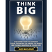 Think Big: Discover How To Expand Your Thinking In Order To Make Big Things Happen In Your Life