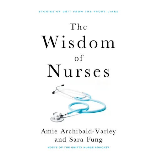 The Wisdom of Nurses: Stories of Grit from the Front Lines