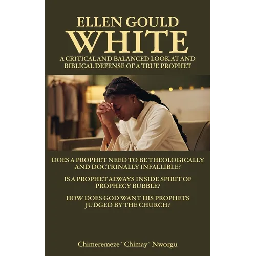 Ellen Gould White - A Critical and Balanced Look at and Biblical Defense of a True Prophet: Does a Prophet Need to Be Theologically and Doctrinally In