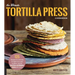 The Ultimate Tortilla Press Cookbook: 125 Recipes for All Kinds of Make-Your-Own Tortillas--And for Burritos, Enchiladas, Tacos, and More