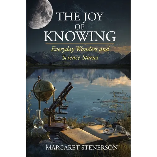 The Joy of Knowing: Everyday Wonders and Science Stories
