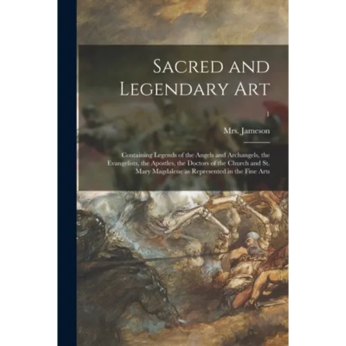 Sacred and Legendary Art: Containing Legends of the Angels and Archangels, the Evangelists, the Apostles, the Doctors of the Church and St. Mary