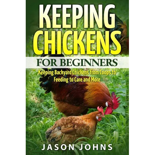Keeping Chickens For Beginners: Keeping Backyard Chickens From Coops To Feeding To Care And More