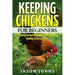 Keeping Chickens For Beginners: Keeping Backyard Chickens From Coops To Feeding To Care And More
