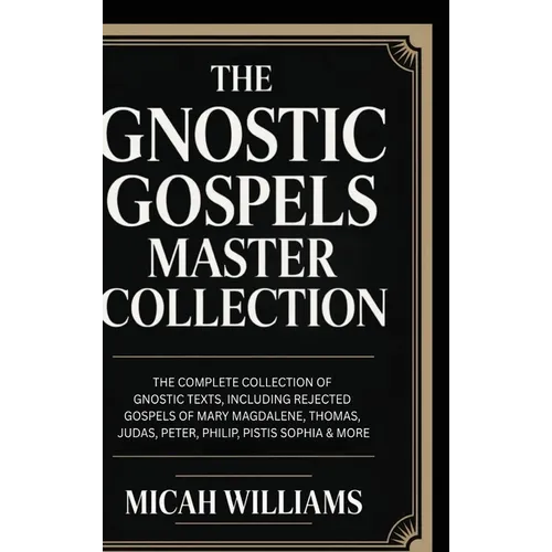 The Gnostic Gospels Master Collection: The Complete Collection of Gnostic Texts, Including Rejected Gospels of Mary Magdalene, Thomas, Judas, Peter, P