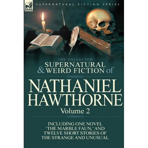 The Collected Supernatural and Weird Fiction of Nathaniel Hawthorne: Volume 2-Including One Novel 'The Marble Faun, ' and Twelve Short Stories of the