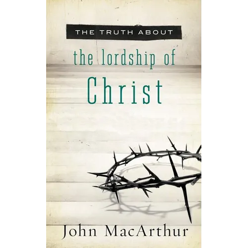 The Truth about the Lordship of Christ: A Biblical and Theological Study of Submission to Jesus Christ and Making Him the Center of Your Life