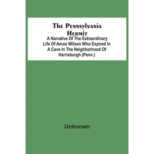 The Pennsylvania Hermit: A Narrative Of The Extraordinary Life Of Amos Wilson Who Expired In A Cave In The Neighborhood Of Harrisburgh (Penn.)
