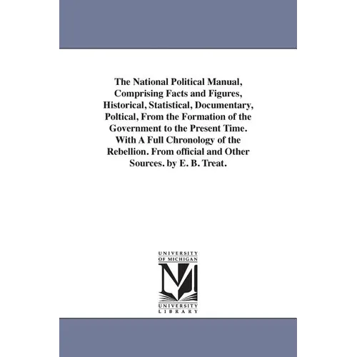 The National Political Manual, Comprising Facts and Figures, Historical, Statistical, Documentary, Poltical, From the Formation of the Government to t